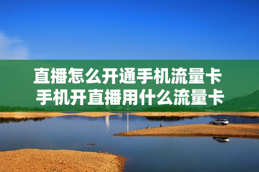 直播怎么开通手机流量卡 手机开直播用什么流量卡