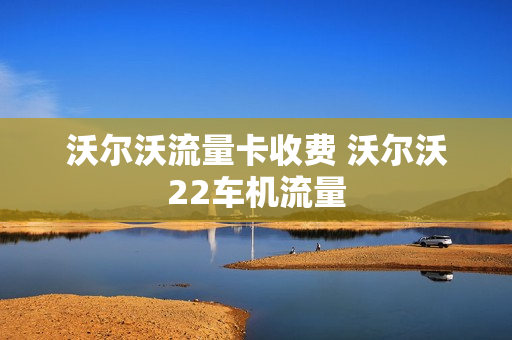 沃尔沃流量卡收费 沃尔沃22车机流量