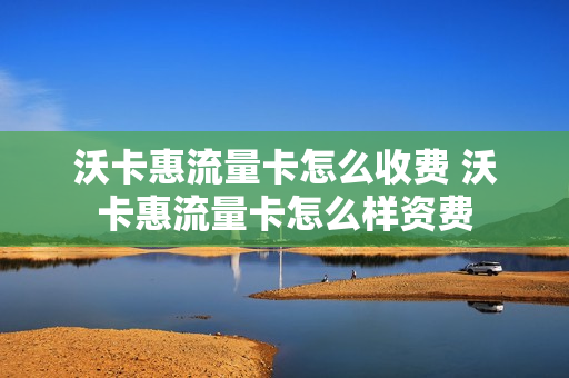 沃卡惠流量卡怎么收费 沃卡惠流量卡怎么样资费