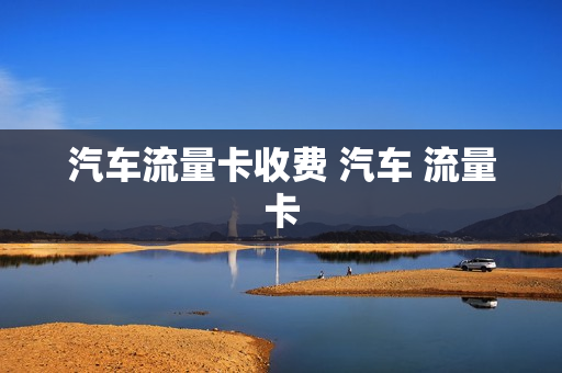 汽车流量卡收费 汽车 流量卡