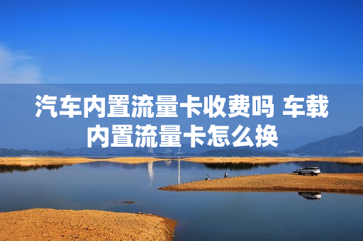 汽车内置流量卡收费吗 车载内置流量卡怎么换
