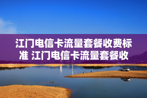 江门电信卡流量套餐收费标准 江门电信卡流量套餐收费标准表