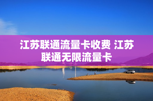 江苏联通流量卡收费 江苏联通无限流量卡