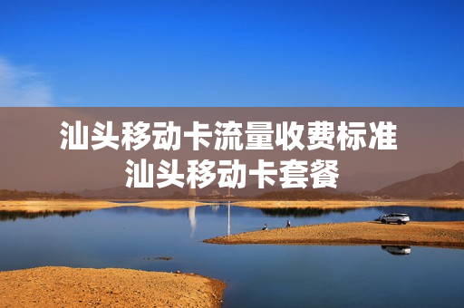 汕头移动卡流量收费标准 汕头移动卡套餐