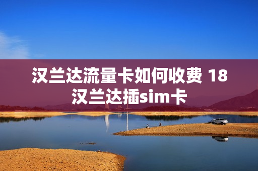 汉兰达流量卡如何收费 18汉兰达插sim卡
