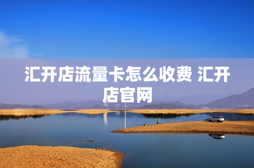 汇开店流量卡怎么收费 汇开店官网