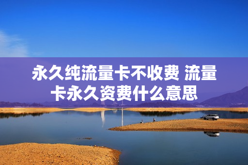 永久纯流量卡不收费 流量卡永久资费什么意思