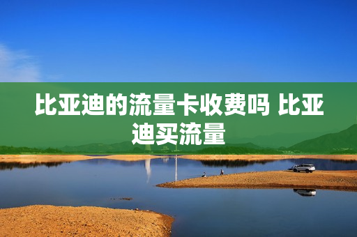 比亚迪的流量卡收费吗 比亚迪买流量