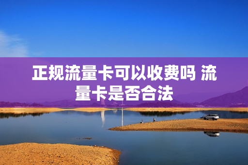 正规流量卡可以收费吗 流量卡是否合法