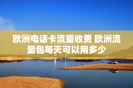 欧洲电话卡流量收费 欧洲流量包每天可以用多少
