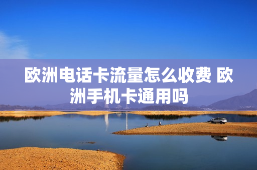 欧洲电话卡流量怎么收费 欧洲手机卡通用吗