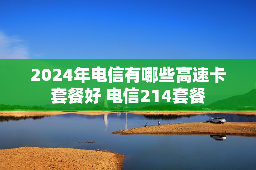 2024年电信有哪些高速卡套餐好 电信214套餐