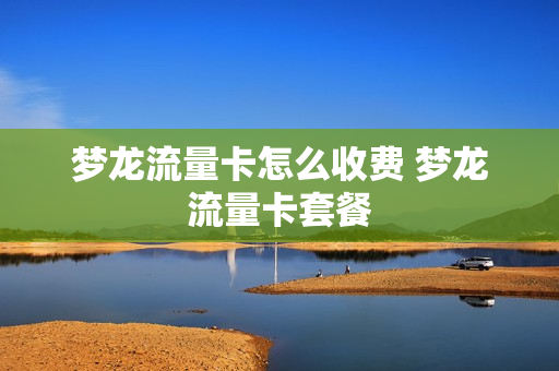 梦龙流量卡怎么收费 梦龙流量卡套餐