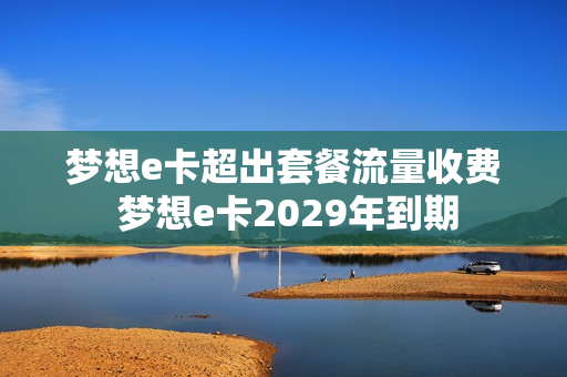 梦想e卡超出套餐流量收费 梦想e卡2029年到期
