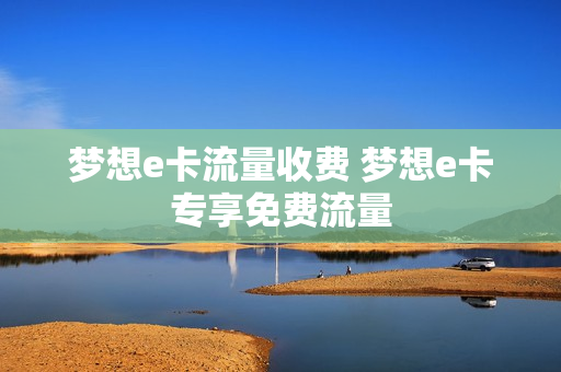 梦想e卡流量收费 梦想e卡专享免费流量