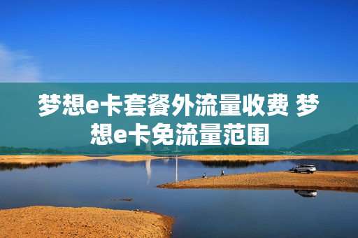 梦想e卡套餐外流量收费 梦想e卡免流量范围