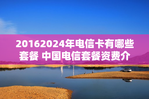 20162024年电信卡有哪些套餐 中国电信套餐资费介绍2016年