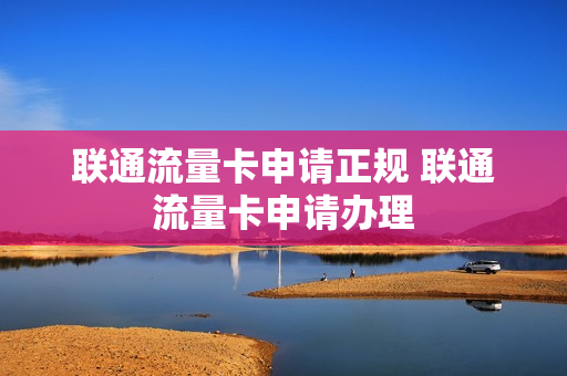 联通流量卡申请正规 联通流量卡申请办理