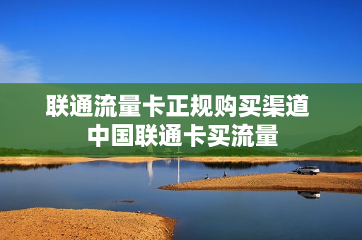 联通流量卡正规购买渠道 中国联通卡买流量