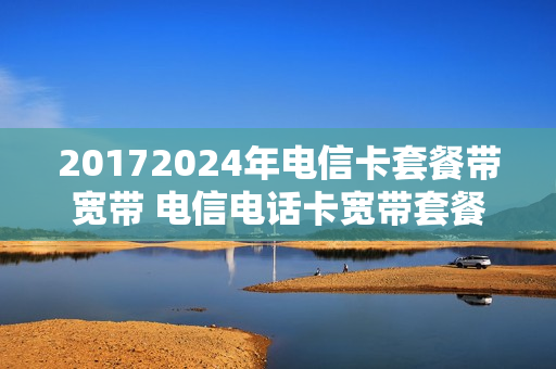 20172024年电信卡套餐带宽带 电信电话卡宽带套餐