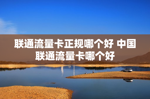 联通流量卡正规哪个好 中国联通流量卡哪个好