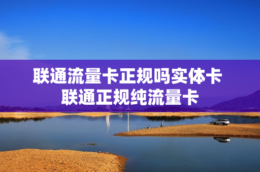 联通流量卡正规吗实体卡 联通正规纯流量卡