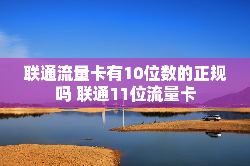 联通流量卡有10位数的正规吗 联通11位流量卡