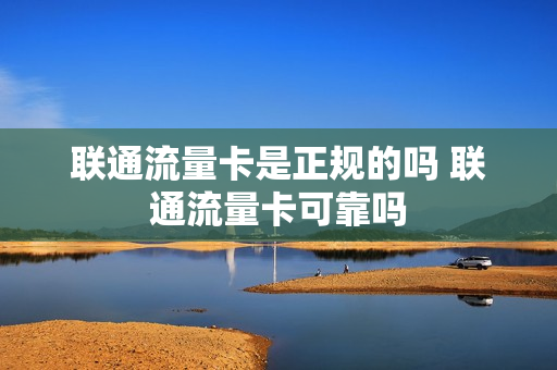 联通流量卡是正规的吗 联通流量卡可靠吗