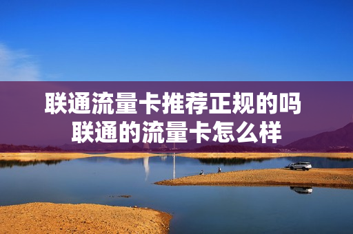 联通流量卡推荐正规的吗 联通的流量卡怎么样