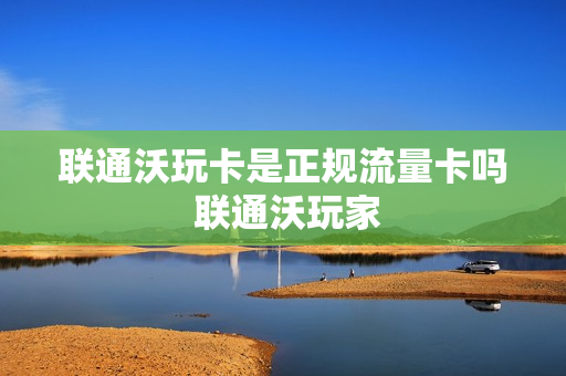 联通沃玩卡是正规流量卡吗 联通沃玩家