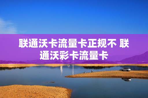 联通沃卡流量卡正规不 联通沃彩卡流量卡