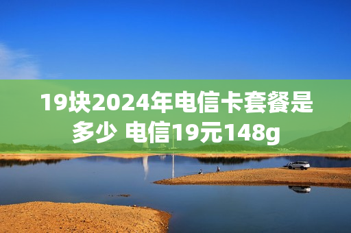 19块2024年电信卡套餐是多少 电信19元148g