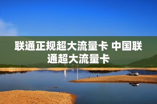 联通正规超大流量卡 中国联通超大流量卡