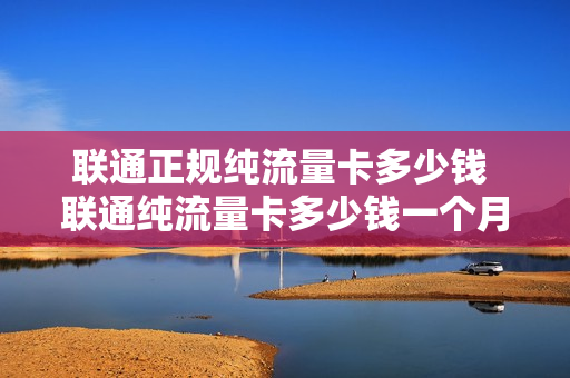联通正规纯流量卡多少钱 联通纯流量卡多少钱一个月