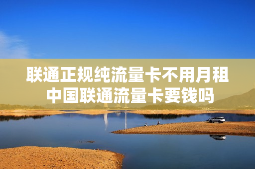 联通正规纯流量卡不用月租 中国联通流量卡要钱吗