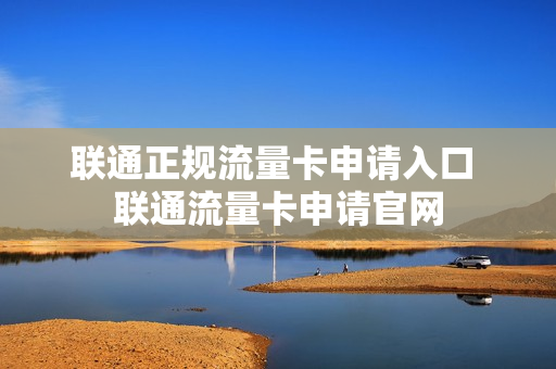 联通正规流量卡申请入口 联通流量卡申请官网