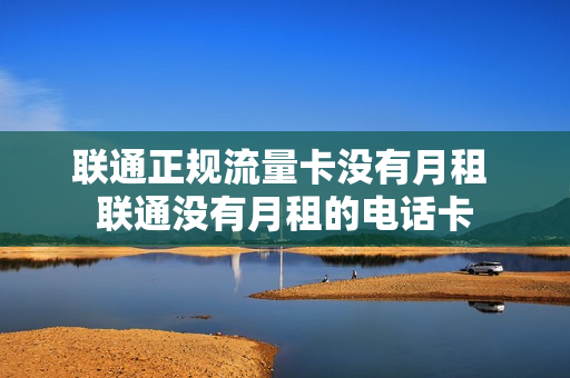 联通正规流量卡没有月租 联通没有月租的电话卡