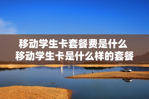 移动学生卡套餐费是什么 移动学生卡是什么样的套餐详情