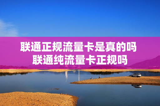 联通正规流量卡是真的吗 联通纯流量卡正规吗