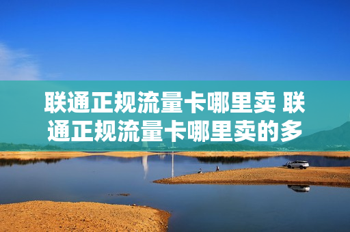 联通正规流量卡哪里卖 联通正规流量卡哪里卖的多