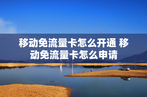 移动免流量卡怎么开通 移动免流量卡怎么申请