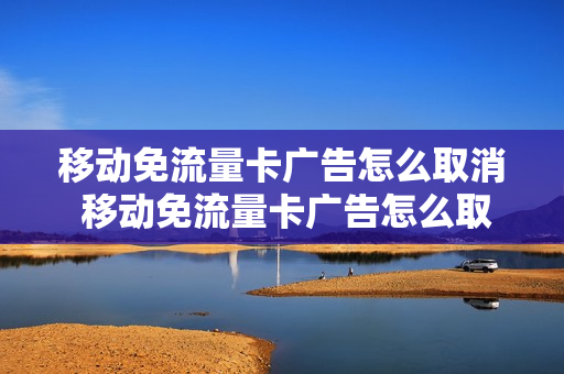 移动免流量卡广告怎么取消 移动免流量卡广告怎么取消掉