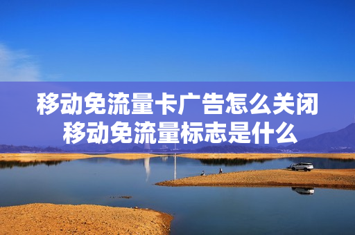 移动免流量卡广告怎么关闭 移动免流量标志是什么