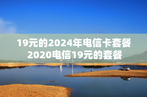 19元的2024年电信卡套餐 2020电信19元的套餐