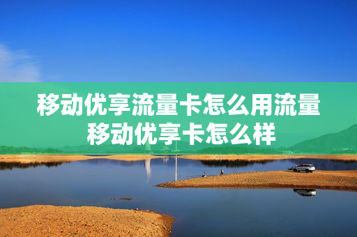 移动优享流量卡怎么用流量 移动优享卡怎么样