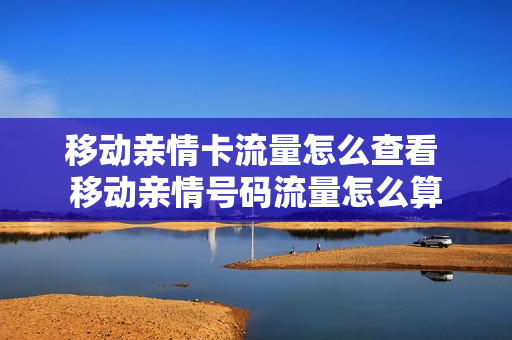 移动亲情卡流量怎么查看 移动亲情号码流量怎么算