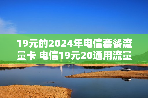 19元的2024年电信套餐流量卡 电信19元20通用流量卡