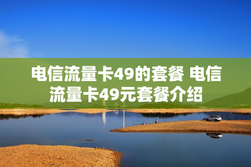 电信流量卡49的套餐 电信流量卡49元套餐介绍