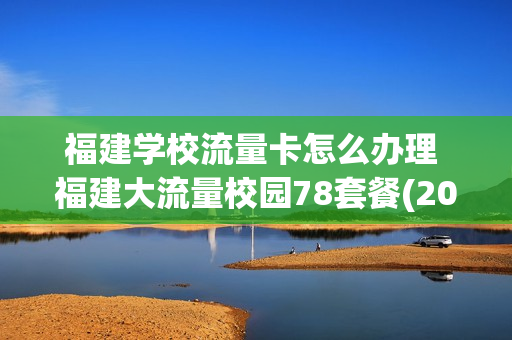 福建学校流量卡怎么办理 福建大流量校园78套餐(2018版)