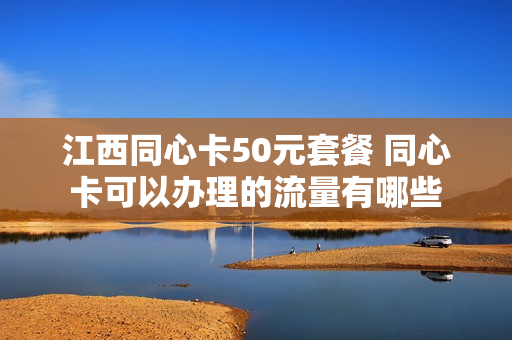 江西同心卡50元套餐 同心卡可以办理的流量有哪些